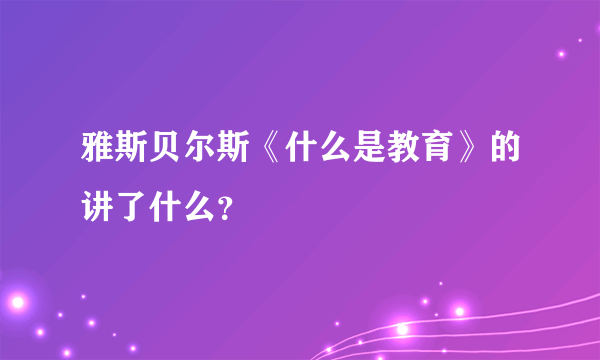 雅斯贝尔斯《什么是教育》的讲了什么？