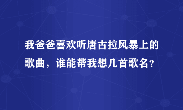 我爸爸喜欢听唐古拉风暴上的歌曲，谁能帮我想几首歌名？