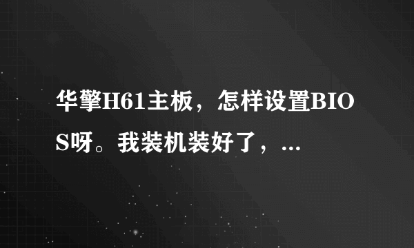 华擎H61主板，怎样设置BIOS呀。我装机装好了，开机能进入机界面，就是不和树上的不一样呀？