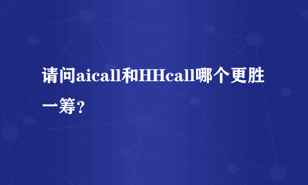 请问aicall和HHcall哪个更胜一筹？