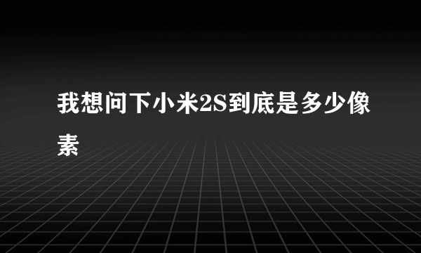 我想问下小米2S到底是多少像素