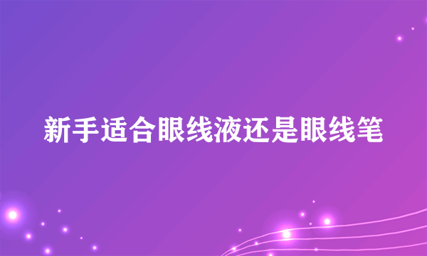 新手适合眼线液还是眼线笔