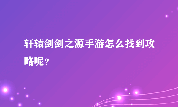 轩辕剑剑之源手游怎么找到攻略呢？