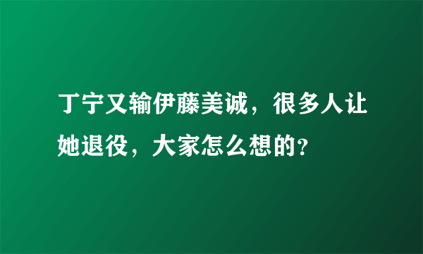 丁宁又输伊藤美诚，很多人让她退役，大家怎么想的？