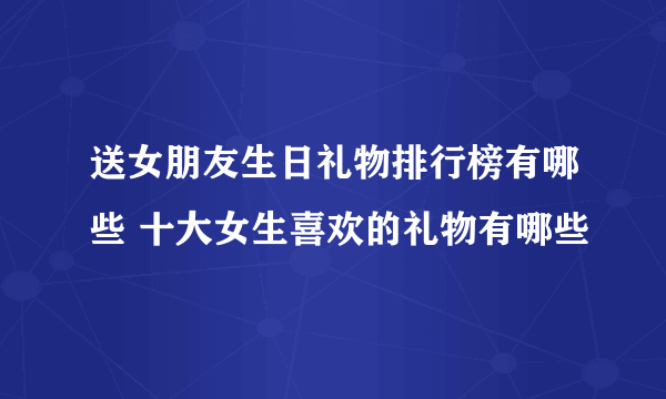 送女朋友生日礼物排行榜有哪些 十大女生喜欢的礼物有哪些