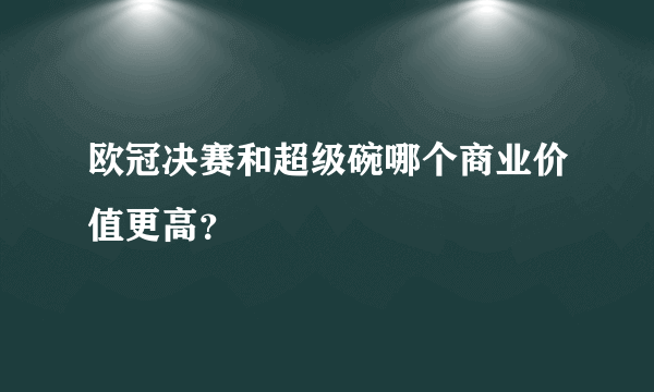 欧冠决赛和超级碗哪个商业价值更高？