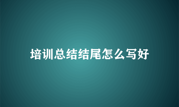 培训总结结尾怎么写好