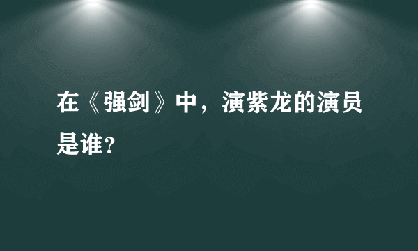 在《强剑》中，演紫龙的演员是谁？