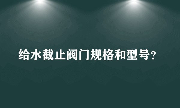 给水截止阀门规格和型号？