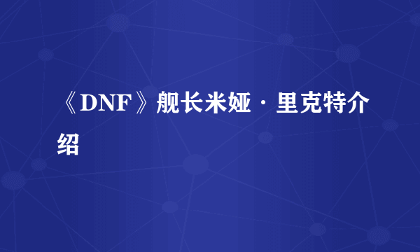 《DNF》舰长米娅·里克特介绍