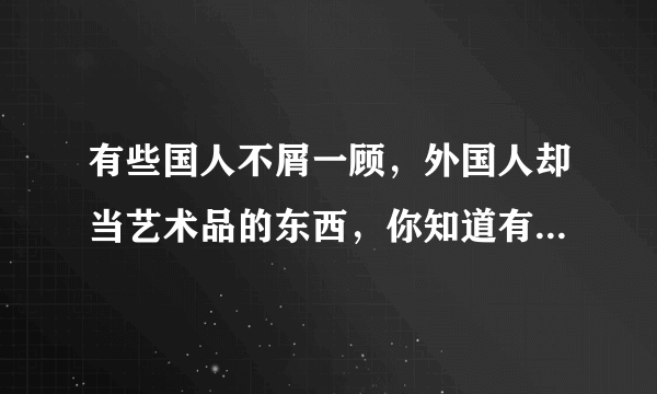 有些国人不屑一顾，外国人却当艺术品的东西，你知道有哪些吗？