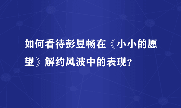 如何看待彭昱畅在《小小的愿望》解约风波中的表现？