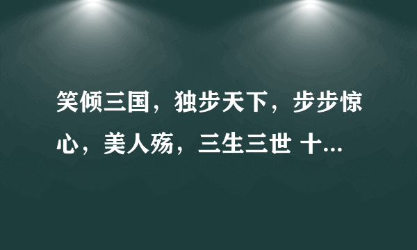 笑倾三国，独步天下，步步惊心，美人殇，三生三世 十里桃花，梦回大清的广播剧昂~谢谢呀~