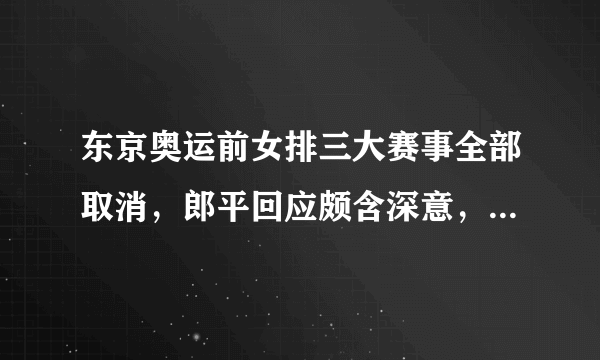 东京奥运前女排三大赛事全部取消，郎平回应颇含深意，她都说了些什么？会选择续约吗？