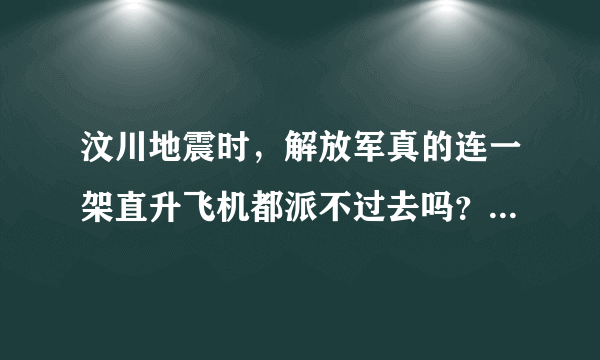 汶川地震时，解放军真的连一架直升飞机都派不过去吗？太夸张了吧，让人难以相信