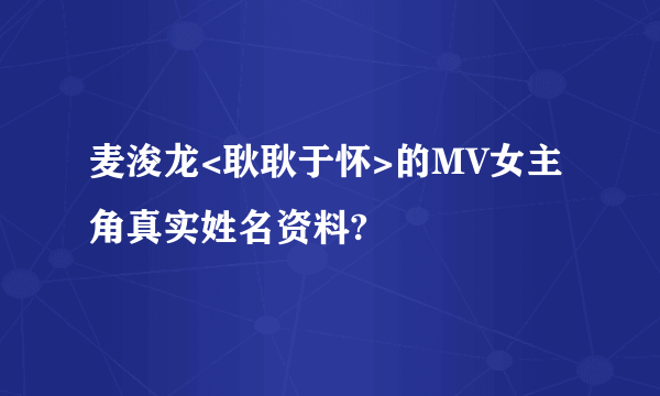 麦浚龙<耿耿于怀>的MV女主角真实姓名资料?