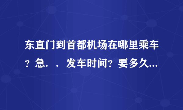 东直门到首都机场在哪里乘车？急．．发车时间？要多久到？票价？