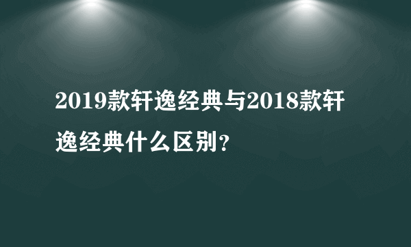 2019款轩逸经典与2018款轩逸经典什么区别？