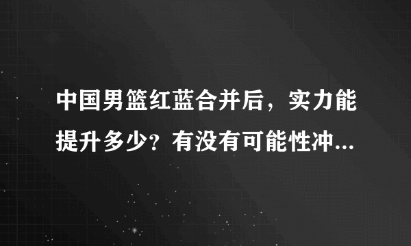 中国男篮红蓝合并后，实力能提升多少？有没有可能性冲击世锦赛第八？