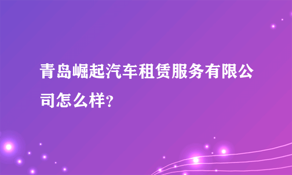 青岛崛起汽车租赁服务有限公司怎么样？