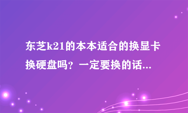 东芝k21的本本适合的换显卡换硬盘吗？一定要换的话，可以推荐一下吗？最好能告诉我在怀化有什么好店子，