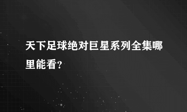 天下足球绝对巨星系列全集哪里能看？