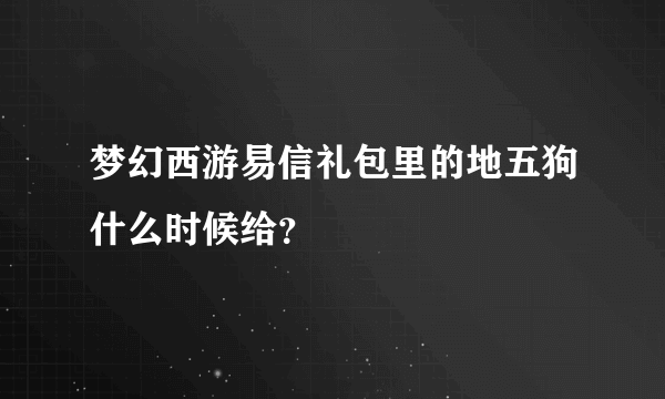 梦幻西游易信礼包里的地五狗什么时候给？