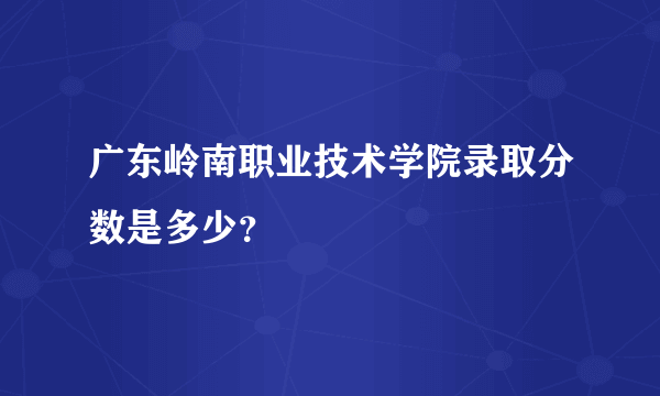 广东岭南职业技术学院录取分数是多少？