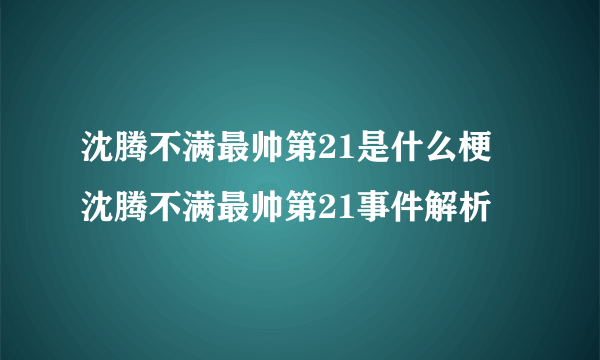 沈腾不满最帅第21是什么梗 沈腾不满最帅第21事件解析