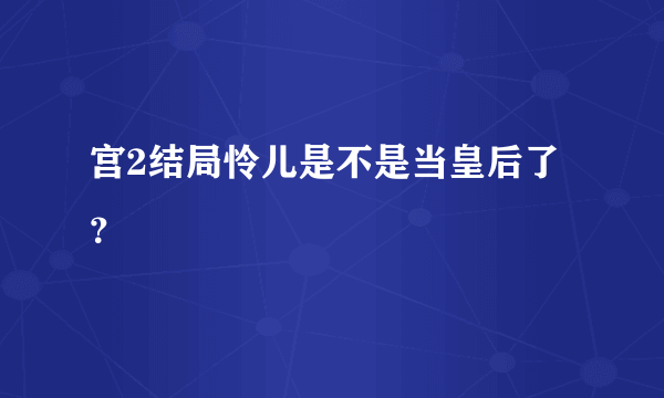 宫2结局怜儿是不是当皇后了？