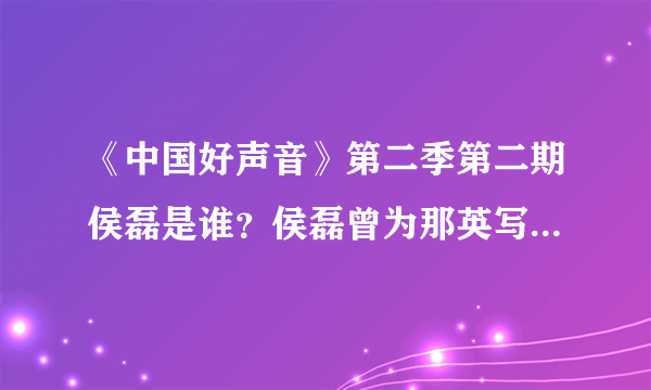 《中国好声音》第二季第二期侯磊是谁？侯磊曾为那英写歌吗？侯磊个人资料曝光