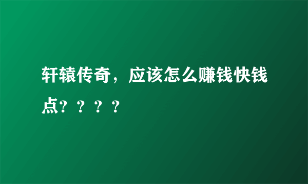 轩辕传奇，应该怎么赚钱快钱点？？？？