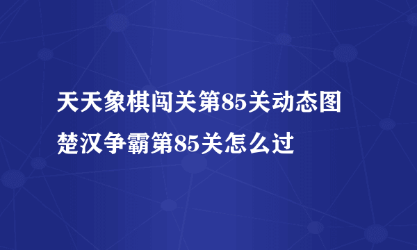 天天象棋闯关第85关动态图 楚汉争霸第85关怎么过