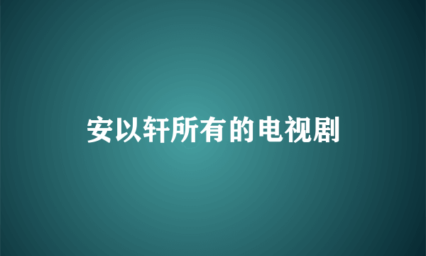 安以轩所有的电视剧