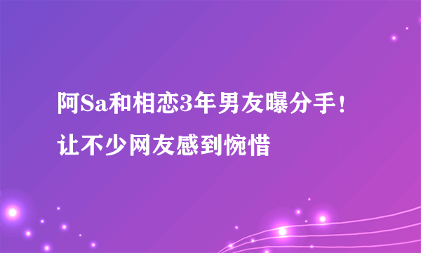 阿Sa和相恋3年男友曝分手！让不少网友感到惋惜