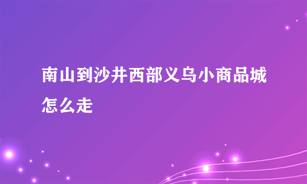 南山到沙井西部义乌小商品城怎么走