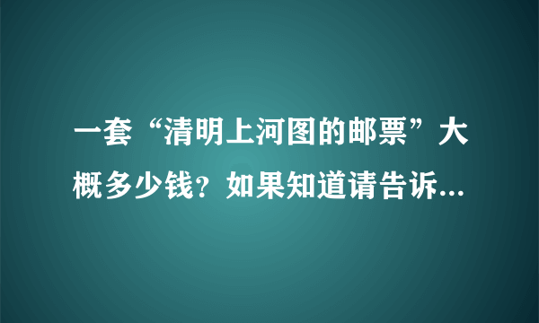 一套“清明上河图的邮票”大概多少钱？如果知道请告诉我谢谢？