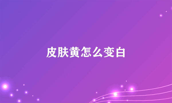 皮肤黄怎么变白