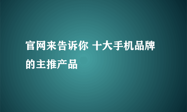 官网来告诉你 十大手机品牌的主推产品