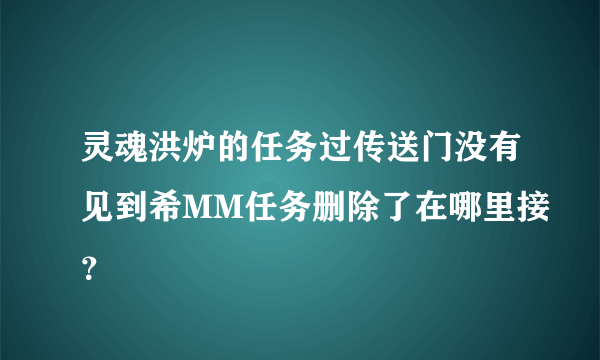 灵魂洪炉的任务过传送门没有见到希MM任务删除了在哪里接？