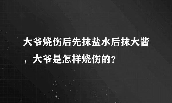 大爷烧伤后先抹盐水后抹大酱，大爷是怎样烧伤的？