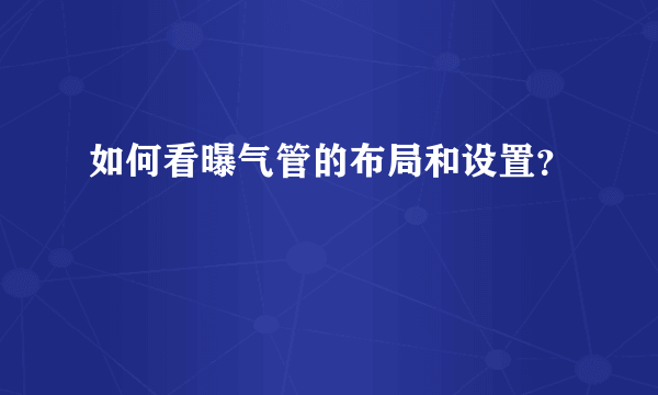 如何看曝气管的布局和设置？