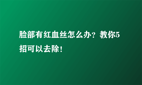 脸部有红血丝怎么办？教你5招可以去除！