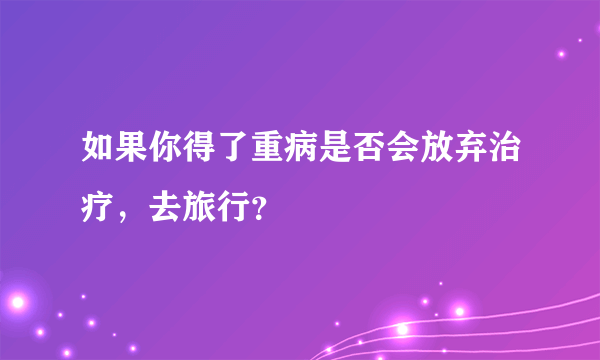 如果你得了重病是否会放弃治疗，去旅行？