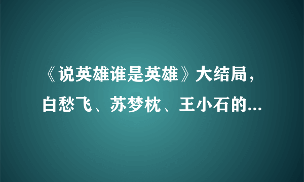 《说英雄谁是英雄》大结局，白愁飞、苏梦枕、王小石的结局各是怎样的？