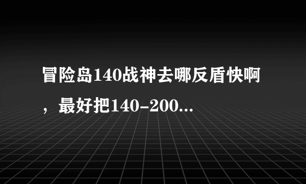 冒险岛140战神去哪反盾快啊，最好把140-200的路线讲下