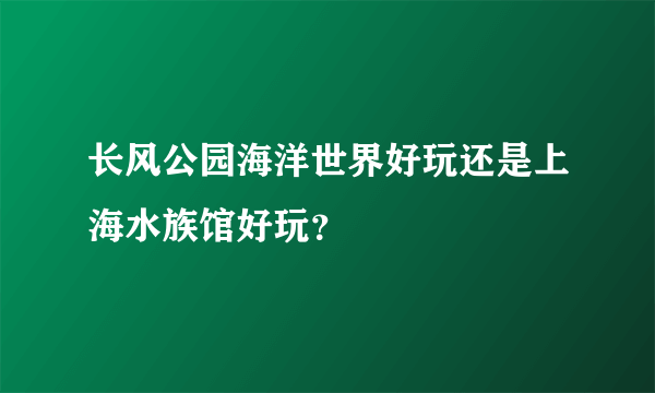 长风公园海洋世界好玩还是上海水族馆好玩？