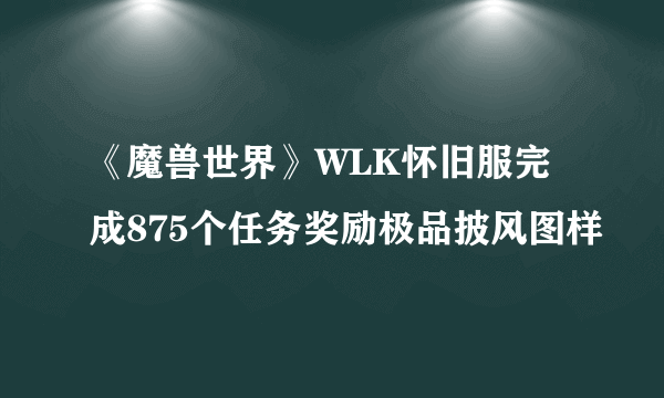 《魔兽世界》WLK怀旧服完成875个任务奖励极品披风图样