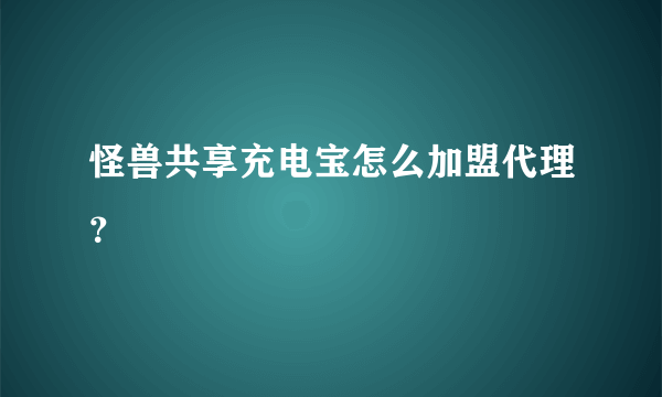 怪兽共享充电宝怎么加盟代理？