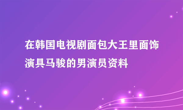 在韩国电视剧面包大王里面饰演具马骏的男演员资料